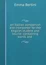 An Italian companion and interpreter for the English student and tourist: containing words and . - Emma Bertini