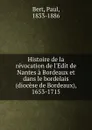 Histoire de la revocation de l.Edit de Nantes a Bordeaux et dans le bordelais (diocese de Bordeaux), 1653-1715 - Paul Bert