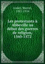 Les protestants a Abbeville au debut des guerres de religion, 1560-1572 - Marcel Godet