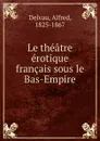 Le theatre erotique francais sous le Bas-Empire - Alfred Delvau