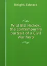 Wild Bill Hickok; the contemporary portrait of a Civil War hero - Edward Knight