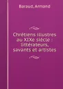 Chretiens illustres au XIXe siecle : litterateurs, savants et artistes - Armand Baraud