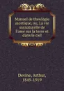 Manuel de theologie ascetique, ou, La vie surnaturelle de l.ame sur la terre et dans le ciel - Arthur Devine