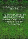 The Boston Committee in Canada microform : a series of eight letters reprinted from the Boston atlas - Daniel Noyes Haskell