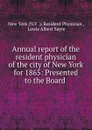 Annual report of the resident physician of the city of New York for 1865: Presented to the Board . - N.Y. Resident Physician