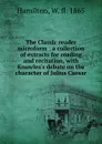 The Classic reader microform : a collection of extracts for reading and recitation, with Knowles.s debate on the character of Julius Caesar - W. Hamilton