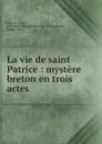 La vie de saint Patrice : mystere breton en trois actes - Saint Patrick