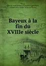 Bayeux a la fin du XVIIIe siecle - Romain Auguste Laurent Pezet