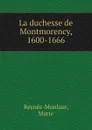 La duchesse de Montmorency, 1600-1666 - Marie Reynès-Monlaur