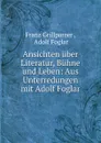 Ansichten uber Literatur, Buhne und Leben: Aus Unterredungen mit Adolf Foglar - Franz Grillparzer