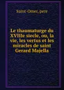 Le thaumaturge du XVIIIe siecle, ou, la vie, les vertus et les miracles de saint Gerard Majella - pere Saint-Omer