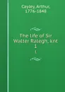 The life of Sir Walter Ralegh, knt. 1 - Arthur Cayley