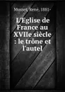 L.Eglise de France au XVIIe siecle : le trone et l.autel - René Musset