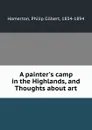 A painter.s camp in the Highlands, and Thoughts about art - Philip Gilbert Hamerton