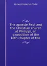 The apostle Paul and the Christian church at Philippi, an exposition of the 16th chapter of the . - James Frederick Todd