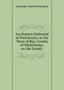 An Oration Delivered at Portchester, in the Town of Rye, County of Westchester, on the Fourth . - Alexander Warfield Bradford