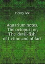 Aquarium notes. The octopus; or, The .devil-fish. of fiction and of fact - Henry Lee