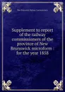 Supplement to report of the railway commissioners of the province of New Brunswick microform : for the year 1858 - New Brunswick. Railway Commissioners