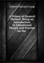 A Primer of General Method: Being an Introduction to Educational Theory and Practice on the . - Sidney Edward Lang