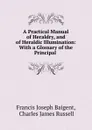 A Practical Manual of Heraldry, and of Heraldic Illumination: With a Glossary of the Principal . - Francis Joseph Baigent