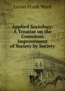 Applied Sociology: A Treatise on the Conscious Improvement of Society by Society - Ward Lester Frank