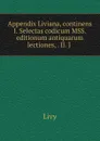 Appendix Liviana, continens I. Selectas codicum MSS. . editionum antiquarum lectiones, . II. J . - Titi Livi