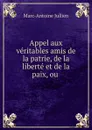 Appel aux veritables amis de la patrie, de la liberte et de la paix, ou . - Marc-Antoine Jullien