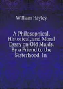 A Philosophical, Historical, and Moral Essay on Old Maids. By a Friend to the Sisterhood. In . - Hayley William