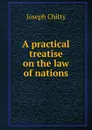 A practical treatise on the law of nations - Joseph Chitty