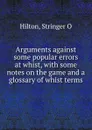 Arguments against some popular errors at whist, with some notes on the game and a glossary of whist terms - Stringer O. Hilton