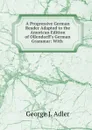 A Progressive German Reader Adapted to the American Edition of Ollendorff.s German Grammar: With . - George J. Adler