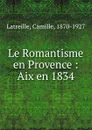 Le Romantisme en Provence : Aix en 1834 - Camille Latreille