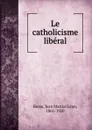 Le catholicisme liberal - Jean Martial Léon Besse