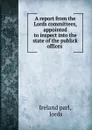 A report from the Lords committees, appointed to inspect into the state of the publick offices . - Ireland parl