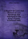 A Report of Cases and Matters of Law Resolved and Adjudged in the King.s Courts in Ireland 1604 . - John Davies