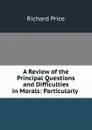 A Review of the Principal Questions and Difficulties in Morals: Particularly . - Richard Price