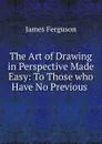 The Art of Drawing in Perspective Made Easy: To Those who Have No Previous . - James Ferguson