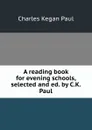 A reading book for evening schools, selected and ed. by C.K. Paul - Charles Kegan Paul