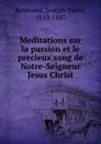 Meditations sur la passion et le precieux sang de Notre-Seigneur Jesus Christ - Joseph-Sabin Raymond