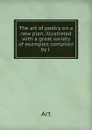 The art of poetry on a new plan, illustrated with a great variety of examples compiled by J . - Art