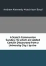 A Scotch Communion Sunday: To which are Added Certain Discourses from a University City / by the . - Andrew Kennedy H. Boyd