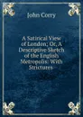 A Satirical View of London; Or, A Descriptive Sketch of the English Metropolis: With Strictures . - John Corry