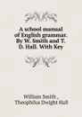 A school manual of English grammar. By W. Smith and T.D. Hall. With Key - William Smith