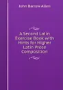 A Second Latin Exercise Book with Hints for Higher Latin Prose Composition - John Barrow Allen