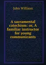 A sacramental catechism: or, A familiar instructor for young communicants - John Willison