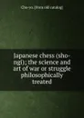 Japanese chess (sho-ngi); the science and art of war or struggle philosophically treated - Cho-yo