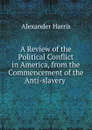 A Review of the Political Conflict in America, from the Commencement of the Anti-slavery . - Alexander Harris