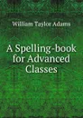 A Spelling-book for Advanced Classes - William Taylor Adams