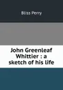 John Greenleaf Whittier : a sketch of his life - Bliss Perry