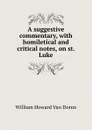 A suggestive commentary, with homiletical and critical notes, on st. Luke - William Howard van Doren